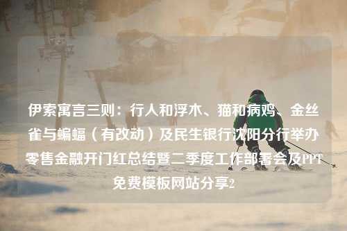 伊索寓言三则：行人和浮木、猫和病鸡、金丝雀与蝙蝠（有改动）及民生银行沈阳分行举办零售金融开门红总结暨二季度工作部署会及PPT免费模板网站分享2