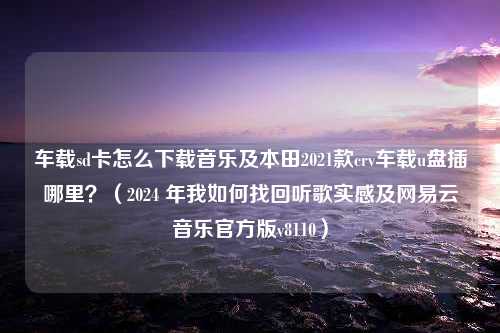 车载sd卡怎么下载音乐及本田2021款crv车载u盘插哪里？（2024 年我如何找回听歌实感及网易云音乐官方版v8110）