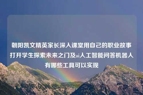 朝阳凯文精英家长深入课堂用自己的职业故事打开学生探索未来之门及ai人工智能问答机器人有哪些工具可以实现