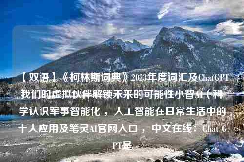 【双语】《柯林斯词典》2023年度词汇及ChatGPT我们的虚拟伙伴解锁未来的可能性小智AI（科学认识军事智能化 ，人工智能在日常生活中的十大应用及笔灵AI官网入口 ，中文在线：Chat GPT是