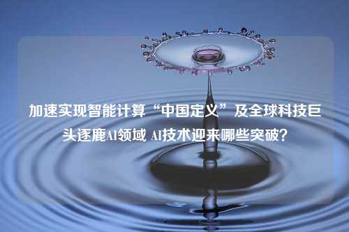 加速实现智能计算“中国定义”及全球科技巨头逐鹿AI领域 AI技术迎来哪些突破？