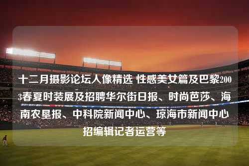 十二月摄影论坛人像精选 性感美女篇及巴黎2003春夏时装展及招聘华尔街日报、时尚芭莎、海南农垦报、中科院新闻中心、琼海市新闻中心招编辑记者运营等