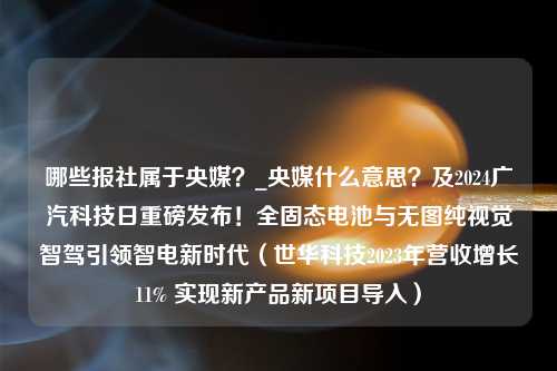 哪些报社属于央媒？_央媒什么意思？及2024广汽科技日重磅发布！全固态电池与无图纯视觉智驾引领智电新时代（世华科技2023年营收增长11% 实现新产品新项目导入）