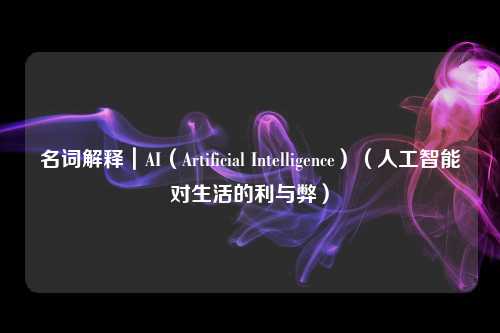 名词解释｜AI（Artificial Intelligence）（人工智能对生活的利与弊）