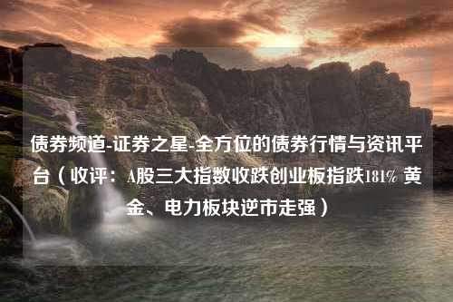 债券频道-证券之星-全方位的债券行情与资讯平台（收评：A股三大指数收跌创业板指跌181% 黄金、电力板块逆市走强）