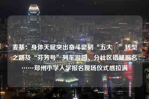 麦基：身体天赋突出奋斗坚韧“五大囧”转型之路及“芬芳号”列车游园、分社区错峰报名……郑州小学入学报名现场仪式感拉满