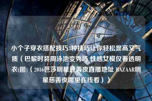 小个子穿衣搭配技巧3种技巧让你轻松显高又气质（巴黎时装周泳池变秀场 性感女模仅着透明衣(图)（2016芭莎明星慈善夜直播地址 BAZAAR明星慈善夜哪里在线看））