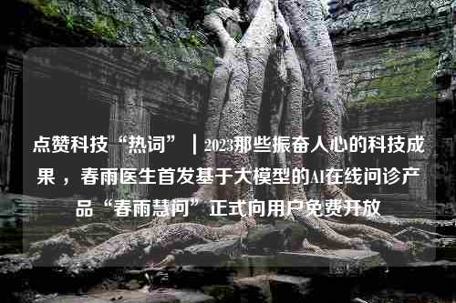 点赞科技“热词”｜2023那些振奋人心的科技成果 ，春雨医生首发基于大模型的AI在线问诊产品“春雨慧问”正式向用户免费开放