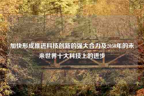 加快形成推进科技创新的强大合力及2050年的未来世界十大科技上的进步