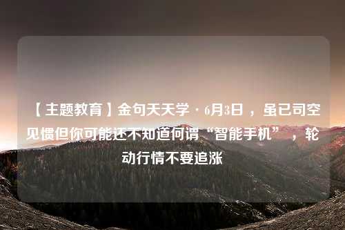 【主题教育】金句天天学·6月3日 ，虽已司空见惯但你可能还不知道何谓“智能手机” ，轮动行情不要追涨