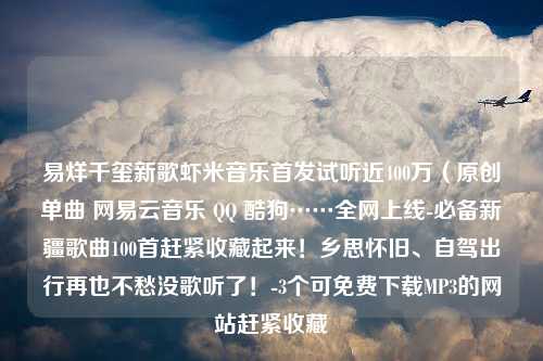 易烊千玺新歌虾米音乐首发试听近400万（原创单曲 网易云音乐 QQ 酷狗……全网上线-必备新疆歌曲100首赶紧收藏起来！乡思怀旧、自驾出行再也不愁没歌听了！-3个可免费下载MP3的网站赶紧收藏