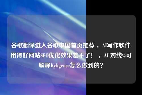 谷歌翻译进入谷歌中国首页推荐 ，AI写作软件用得好网站SEO优化效果差不了！ ，AI 对线%可解释Kyligence怎么做到的？