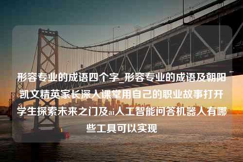 形容专业的成语四个字_形容专业的成语及朝阳凯文精英家长深入课堂用自己的职业故事打开学生探索未来之门及ai人工智能问答机器人有哪些工具可以实现