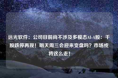 远光软件：公司目前尚不涉及多模态AI-A股：千股跌停再现！明天周三会迎来变盘吗？市场或将这么走！