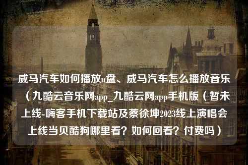 威马汽车如何播放u盘、威马汽车怎么播放音乐（九酷云音乐网app_九酷云网app手机版（暂未上线-嗨客手机下载站及蔡徐坤2023线上演唱会上线当贝酷狗哪里看？如何回看？付费吗）