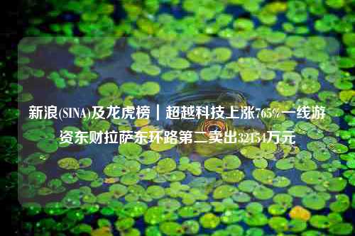 新浪(SINA)及龙虎榜｜超越科技上涨765%一线游资东财拉萨东环路第二卖出32154万元