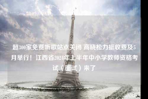 超300家免费听歌站点关闭 高晓松力挺收费及5月举行！江西省2024年上半年中小学教师资格考试（面试）来了