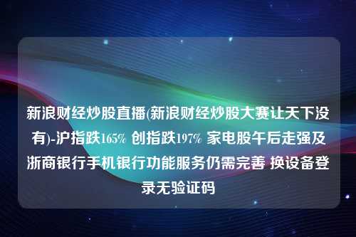 新浪财经炒股直播(新浪财经炒股大赛让天下没有)-沪指跌165% 创指跌197% 家电股午后走强及浙商银行手机银行功能服务仍需完善 换设备登录无验证码