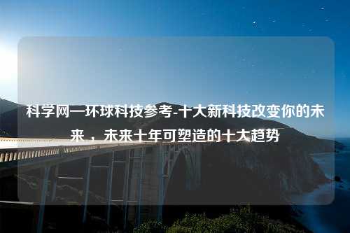 科学网—环球科技参考-十大新科技改变你的未来 ，未来十年可塑造的十大趋势