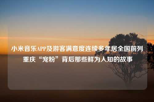 小米音乐APP及游客满意度连续多年居全国前列 重庆“宠粉”背后那些鲜为人知的故事