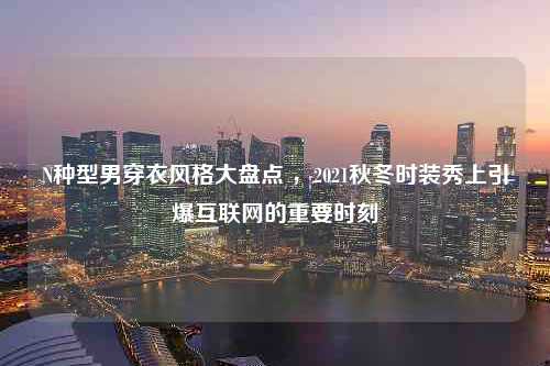 N种型男穿衣风格大盘点 ，2021秋冬时装秀上引爆互联网的重要时刻