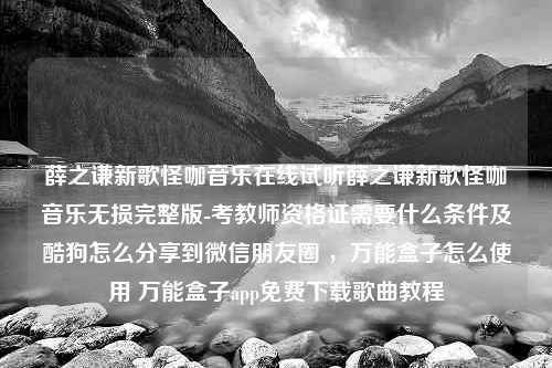 薛之谦新歌怪咖音乐在线试听薛之谦新歌怪咖音乐无损完整版-考教师资格证需要什么条件及酷狗怎么分享到微信朋友圈 ，万能盒子怎么使用 万能盒子app免费下载歌曲教程