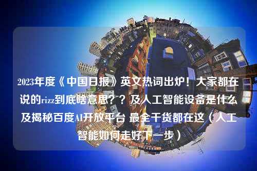 2023年度《中国日报》英文热词出炉！大家都在说的rizz到底啥意思？？及人工智能设备是什么及揭秘百度AI开放平台 最全干货都在这（人工智能如何走好下一步）