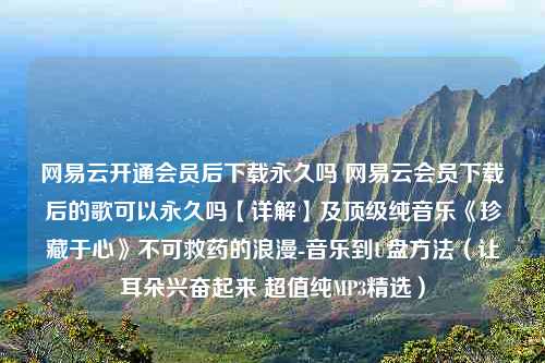 网易云开通会员后下载永久吗 网易云会员下载后的歌可以永久吗【详解】及顶级纯音乐《珍藏于心》不可救药的浪漫-音乐到U盘方法（让耳朵兴奋起来 超值纯MP3精选）