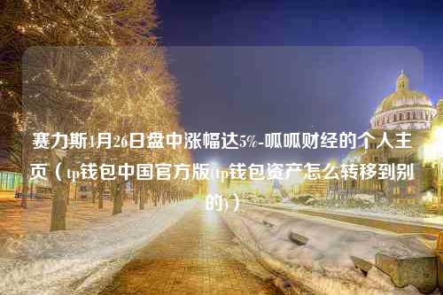 赛力斯4月26日盘中涨幅达5%-呱呱财经的个人主页（tp钱包中国官方版(tp钱包资产怎么转移到别的)）