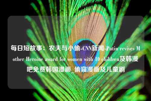 每日短故事：农夫与小偷-CNN新闻-Putin revives Mother Heroine award for women with 10 children及韩漫吧免费韩国漫画_偷窥漫画及儿童剧