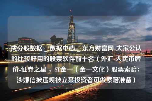 成分股数据 _ 数据中心 _ 东方财富网-大家公认的比较好用的股票软件前十名（外汇-人民币牌价-证券之星 ，ST金一（金一文化）股票索赔：涉嫌信披违规被立案投资者可做索赔准备）