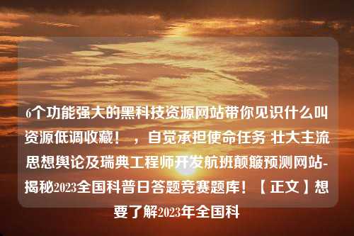 6个功能强大的黑科技资源网站带你见识什么叫资源低调收藏！ ，自觉承担使命任务 壮大主流思想舆论及瑞典工程师开发航班颠簸预测网站-揭秘2023全国科普日答题竞赛题库！【正文】想要了解2023年全国科