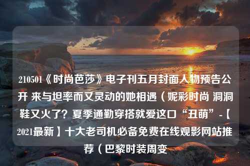 210501《时尚芭莎》电子刊五月封面人物预告公开 来与坦率而又灵动的她相遇（妮彩时尚 洞洞鞋又火了？夏季通勤穿搭就爱这口“丑萌”-【2021最新】十大老司机必备免费在线观影网站推荐（巴黎时装周变