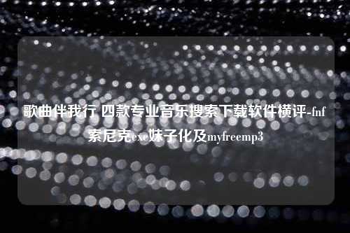 歌曲伴我行 四款专业音乐搜索下载软件横评-fnf索尼克exe妹子化及myfreemp3