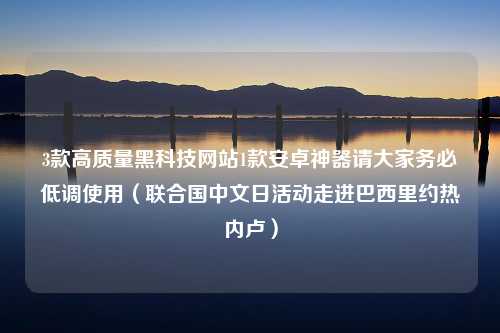 3款高质量黑科技网站1款安卓神器请大家务必低调使用（联合国中文日活动走进巴西里约热内卢）