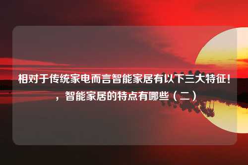 相对于传统家电而言智能家居有以下三大特征！ ，智能家居的特点有哪些（二）