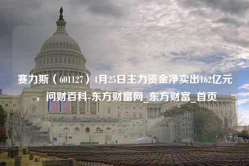 赛力斯（601127）4月25日主力资金净卖出162亿元 ，问财百科-东方财富网_东方财富_首页