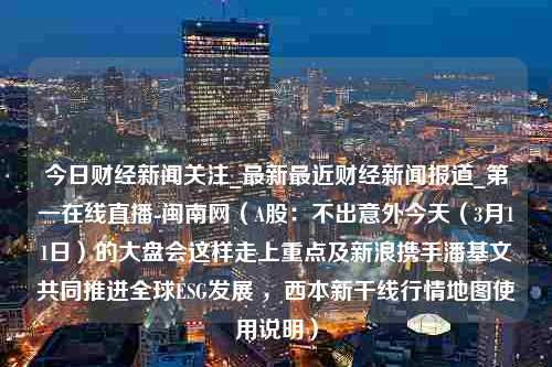 今日财经新闻关注_最新最近财经新闻报道_第一在线直播-闽南网（A股：不出意外今天（3月11日）的大盘会这样走上重点及新浪携手潘基文共同推进全球ESG发展 ，西本新干线行情地图使用说明）