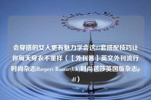 会穿搭的女人更有魅力学会这27套搭配技巧让你每天穿衣不重样（【外刊酱】英文外刊流行时尚杂志Harpers Bazaar(UK)时尚芭莎英国版杂志pdf）