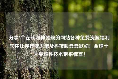 分享5个在线如神器般的网站各种免费资源福利软件让你秒变大佬及科技股蠢蠢欲动！全球十大突破性技术带来惊喜！