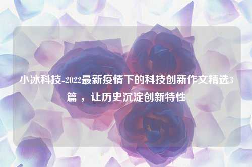 小冰科技-2022最新疫情下的科技创新作文精选3篇 ，让历史沉淀创新特性