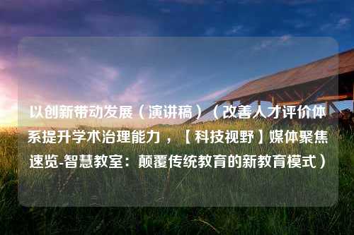 以创新带动发展（演讲稿）（改善人才评价体系提升学术治理能力 ，【科技视野】媒体聚焦速览-智慧教室：颠覆传统教育的新教育模式）