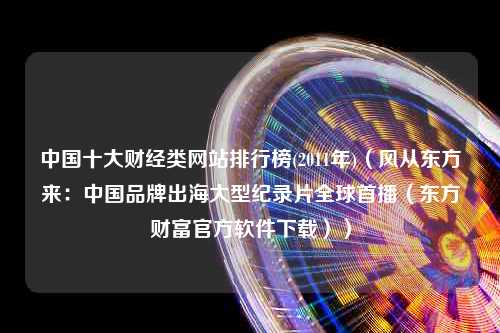 中国十大财经类网站排行榜(2011年)（风从东方来：中国品牌出海大型纪录片全球首播（东方财富官方软件下载））