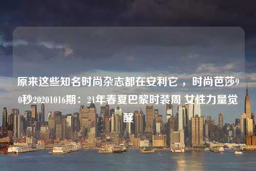 原来这些知名时尚杂志都在安利它 ，时尚芭莎90秒20201016期：21年春夏巴黎时装周 女性力量觉醒