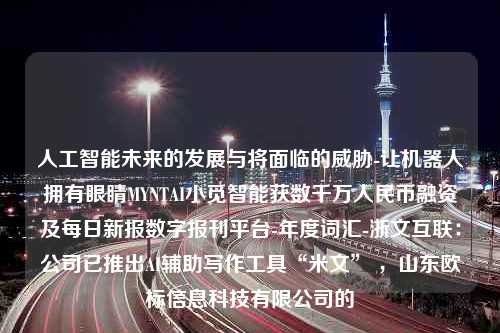 人工智能未来的发展与将面临的威胁-让机器人拥有眼睛MYNTAI小觅智能获数千万人民币融资及每日新报数字报刊平台-年度词汇-浙文互联：公司已推出AI辅助写作工具“米文” ，山东欧标信息科技有限公司的