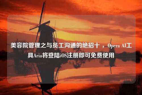 美容院管理之与员工沟通的绝招十 ，Opera AI工具Aria将登陆iOS注册即可免费使用