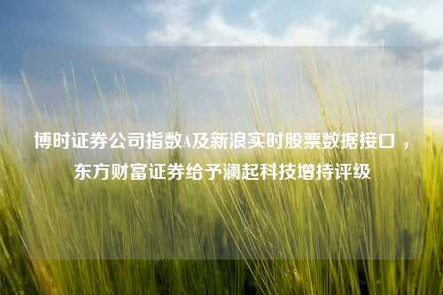 博时证券公司指数A及新浪实时股票数据接口 ，东方财富证券给予澜起科技增持评级