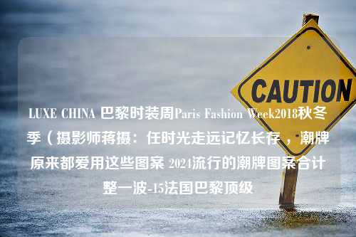 LUXE CHINA 巴黎时装周Paris Fashion Week2018秋冬季（摄影师蒋摄：任时光走远记忆长存 ，潮牌原来都爱用这些图案 2024流行的潮牌图案合计整一波-15法国巴黎顶级