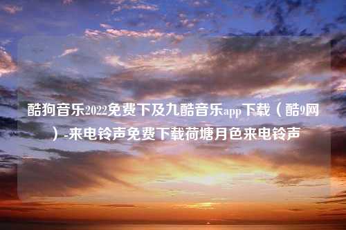 酷狗音乐2022免费下及九酷音乐app下载（酷9网）-来电铃声免费下载荷塘月色来电铃声