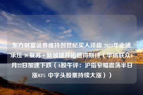 东方财富证券维持创世纪买入评级 2023年业绩承压 3C复苏+新领域开拓值得期待（华扬联众4月22日加速下跌（A股午评：沪指窄幅震荡半日涨03% 中字头股票持续大涨））